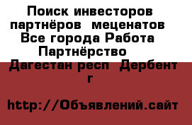 Поиск инвесторов, партнёров, меценатов - Все города Работа » Партнёрство   . Дагестан респ.,Дербент г.